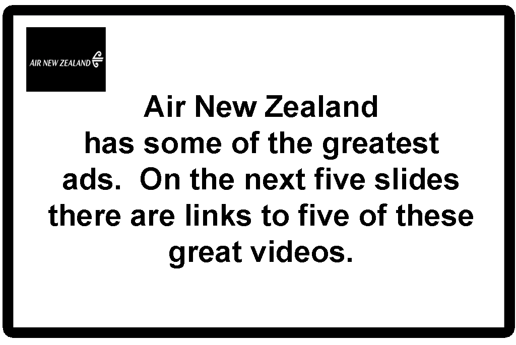 Air New Zealand
has some of the greatest ads.  On the next five slides there are links to five of these great videos.